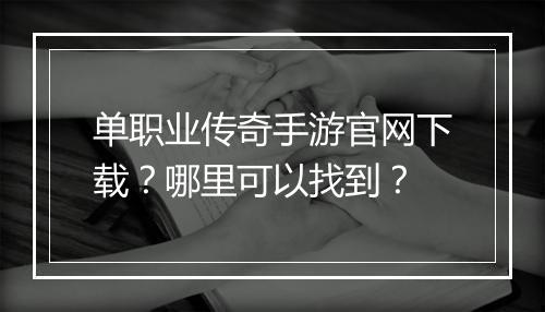 单职业传奇手游官网下载？哪里可以找到？
