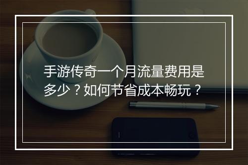 手游传奇一个月流量费用是多少？如何节省成本畅玩？