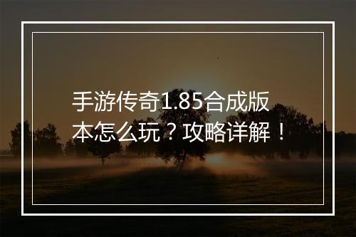 手游传奇1.85合成版本怎么玩？攻略详解！