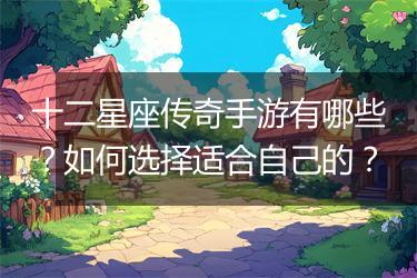 十二星座传奇手游有哪些？如何选择适合自己的？