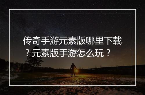传奇手游元素版哪里下载？元素版手游怎么玩？