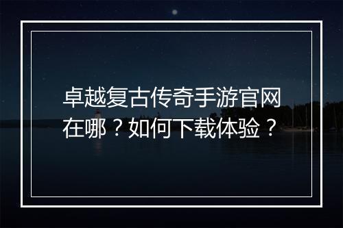 卓越复古传奇手游官网在哪？如何下载体验？