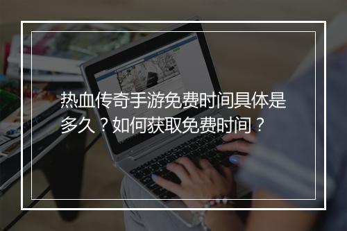 热血传奇手游免费时间具体是多久？如何获取免费时间？
