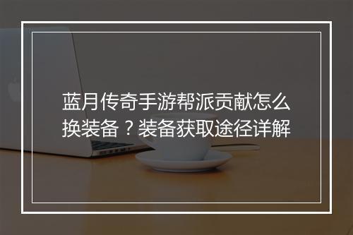 蓝月传奇手游帮派贡献怎么换装备？装备获取途径详解