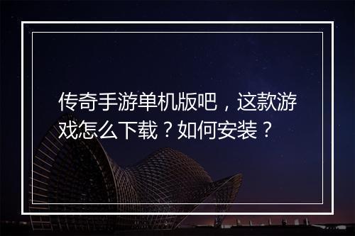 传奇手游单机版吧，这款游戏怎么下载？如何安装？