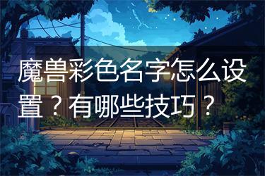 魔兽彩色名字怎么设置？有哪些技巧？