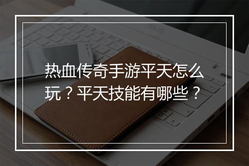 热血传奇手游平天怎么玩？平天技能有哪些？
