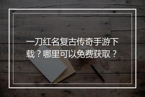 一刀红名复古传奇手游下载？哪里可以免费获取？
