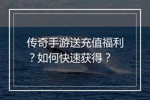 传奇手游送充值福利？如何快速获得？
