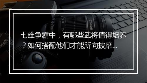 七雄争霸中，有哪些武将值得培养？如何搭配他们才能所向披靡？