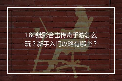 180魅影合击传奇手游怎么玩？新手入门攻略有哪些？