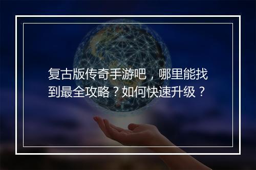复古版传奇手游吧，哪里能找到最全攻略？如何快速升级？