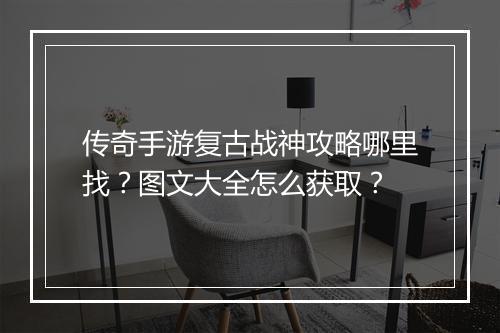传奇手游复古战神攻略哪里找？图文大全怎么获取？