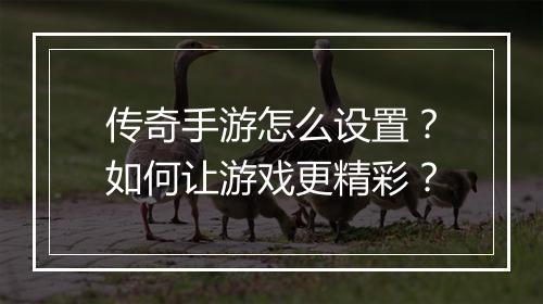 传奇手游怎么设置？如何让游戏更精彩？