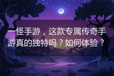 一怪手游，这款专属传奇手游真的独特吗？如何体验？