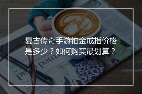 复古传奇手游铂金戒指价格是多少？如何购买最划算？
