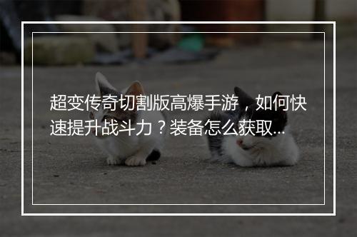 超变传奇切割版高爆手游，如何快速提升战斗力？装备怎么获取？