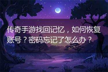 传奇手游找回记忆，如何恢复账号？密码忘记了怎么办？