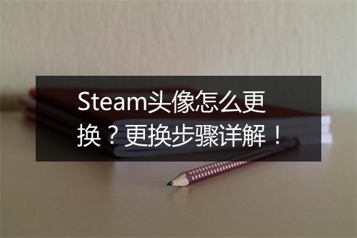 Steam头像怎么更换？更换步骤详解！