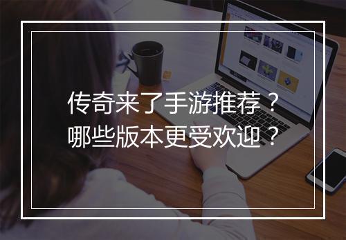 传奇来了手游推荐？哪些版本更受欢迎？