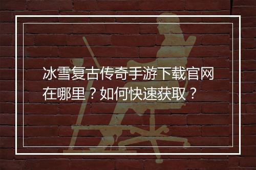 冰雪复古传奇手游下载官网在哪里？如何快速获取？