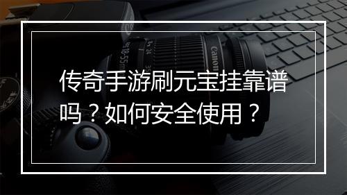 传奇手游刷元宝挂靠谱吗？如何安全使用？