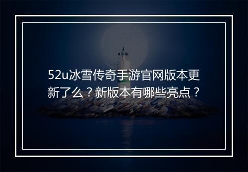 52u冰雪传奇手游官网版本更新了么？新版本有哪些亮点？