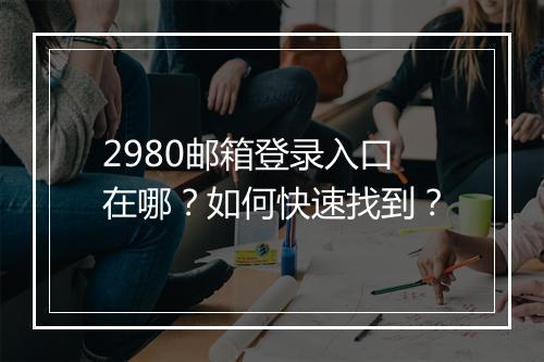 2980邮箱登录入口在哪？如何快速找到？