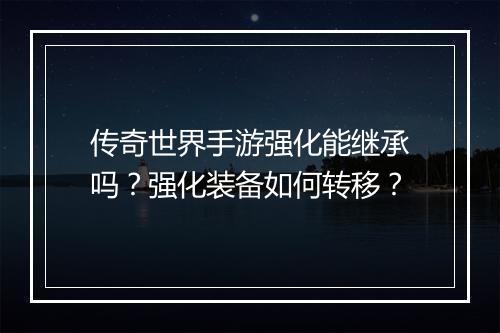 传奇世界手游强化能继承吗？强化装备如何转移？
