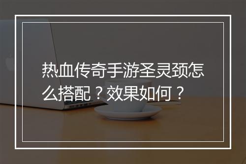 热血传奇手游圣灵颈怎么搭配？效果如何？