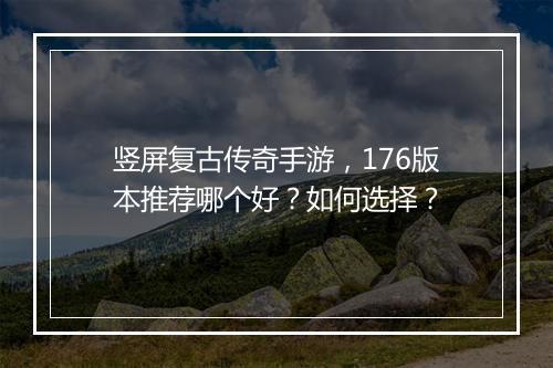 竖屏复古传奇手游，176版本推荐哪个好？如何选择？