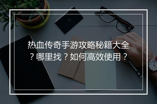 热血传奇手游攻略秘籍大全？哪里找？如何高效使用？