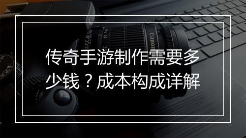 传奇手游制作需要多少钱？成本构成详解