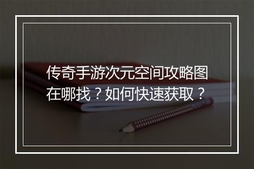 传奇手游次元空间攻略图在哪找？如何快速获取？