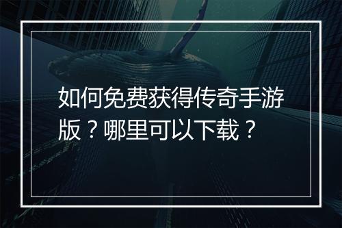 如何免费获得传奇手游版？哪里可以下载？