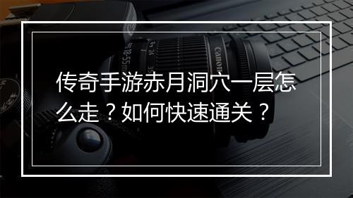 传奇手游赤月洞穴一层怎么走？如何快速通关？