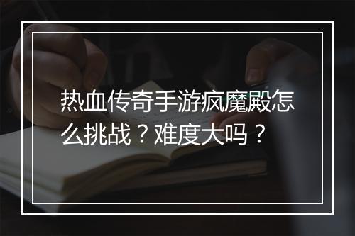 热血传奇手游疯魔殿怎么挑战？难度大吗？