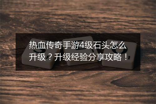 热血传奇手游4级石头怎么升级？升级经验分享攻略！