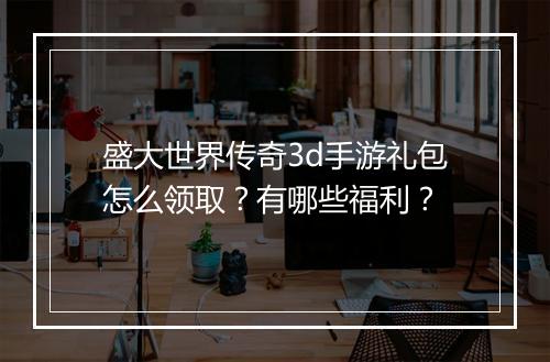 盛大世界传奇3d手游礼包怎么领取？有哪些福利？