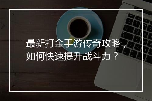 最新打金手游传奇攻略，如何快速提升战斗力？
