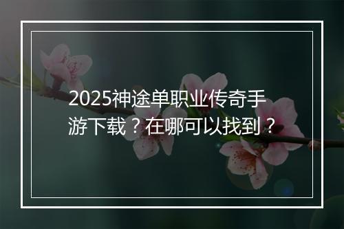 2025神途单职业传奇手游下载？在哪可以找到？