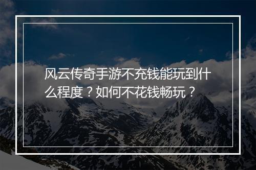 风云传奇手游不充钱能玩到什么程度？如何不花钱畅玩？