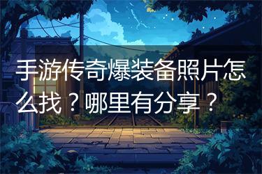 手游传奇爆装备照片怎么找？哪里有分享？