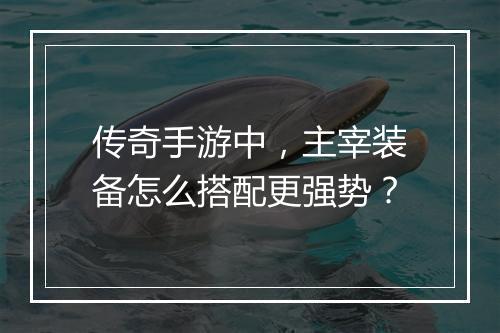 传奇手游中，主宰装备怎么搭配更强势？
