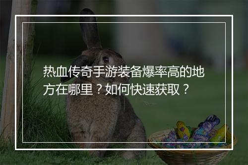 热血传奇手游装备爆率高的地方在哪里？如何快速获取？