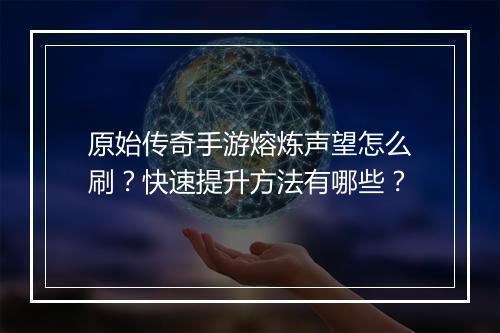 原始传奇手游熔炼声望怎么刷？快速提升方法有哪些？