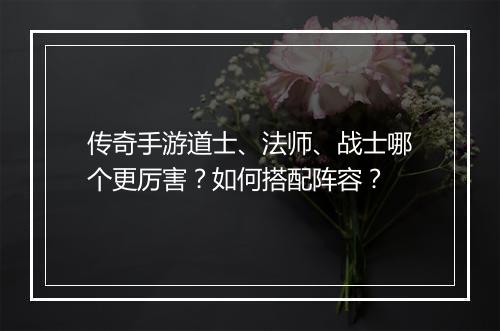 传奇手游道士、法师、战士哪个更厉害？如何搭配阵容？