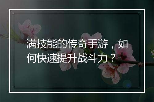 满技能的传奇手游，如何快速提升战斗力？