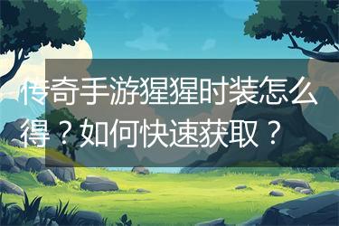 传奇手游猩猩时装怎么得？如何快速获取？