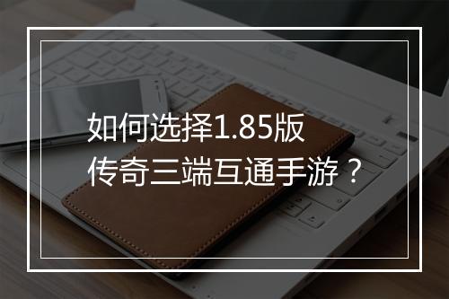 如何选择1.85版传奇三端互通手游？